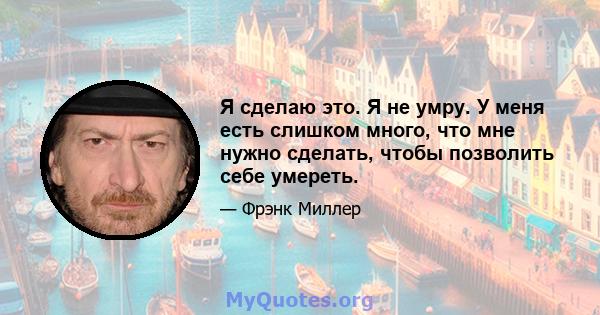 Я сделаю это. Я не умру. У меня есть слишком много, что мне нужно сделать, чтобы позволить себе умереть.