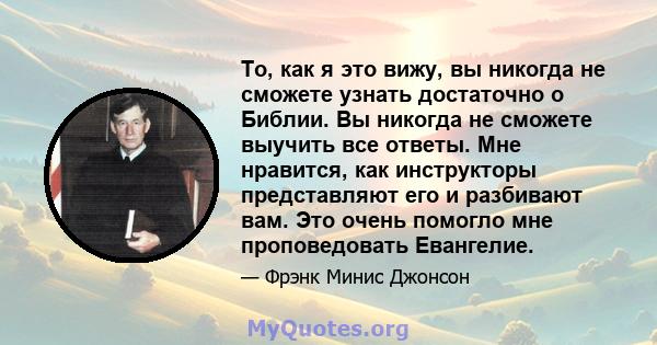 То, как я это вижу, вы никогда не сможете узнать достаточно о Библии. Вы никогда не сможете выучить все ответы. Мне нравится, как инструкторы представляют его и разбивают вам. Это очень помогло мне проповедовать