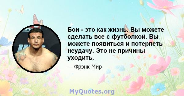 Бои - это как жизнь. Вы можете сделать все с футболкой. Вы можете появиться и потерпеть неудачу. Это не причины уходить.