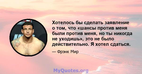 Хотелось бы сделать заявление о том, что «шансы против меня были против меня, но ты никогда не уходишь», это не было действительно. Я хотел сдаться.