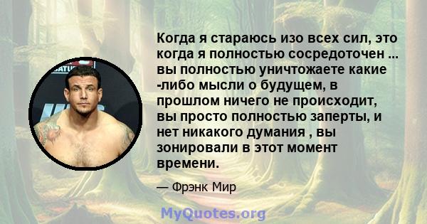 Когда я стараюсь изо всех сил, это когда я полностью сосредоточен ... вы полностью уничтожаете какие -либо мысли о будущем, в прошлом ничего не происходит, вы просто полностью заперты, и нет никакого думания , вы