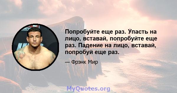 Попробуйте еще раз. Упасть на лицо, вставай, попробуйте еще раз. Падение на лицо, вставай, попробуй еще раз.