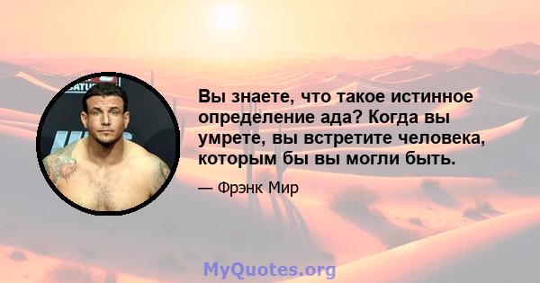 Вы знаете, что такое истинное определение ада? Когда вы умрете, вы встретите человека, которым бы вы могли быть.