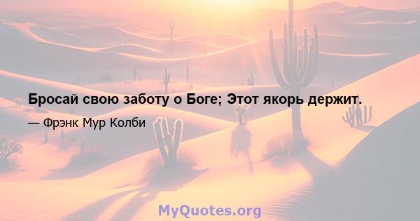 Бросай свою заботу о Боге; Этот якорь держит.