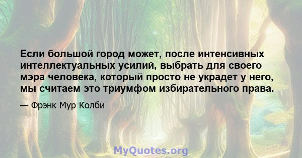 Если большой город может, после интенсивных интеллектуальных усилий, выбрать для своего мэра человека, который просто не украдет у него, мы считаем это триумфом избирательного права.