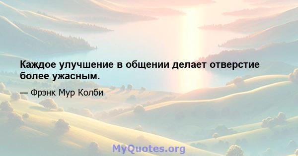 Каждое улучшение в общении делает отверстие более ужасным.