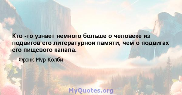 Кто -то узнает немного больше о человеке из подвигов его литературной памяти, чем о подвигах его пищевого канала.