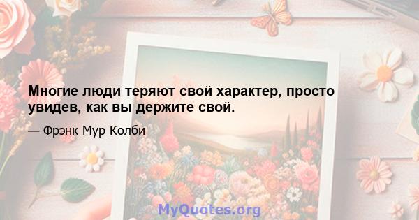 Многие люди теряют свой характер, просто увидев, как вы держите свой.