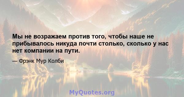 Мы не возражаем против того, чтобы наше не прибывалось никуда почти столько, сколько у нас нет компании на пути.