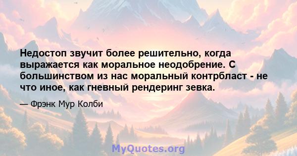 Недостоп звучит более решительно, когда выражается как моральное неодобрение. С большинством из нас моральный контрбласт - не что иное, как гневный рендеринг зевка.