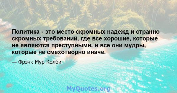 Политика - это место скромных надежд и странно скромных требований, где все хорошие, которые не являются преступными, и все они мудры, которые не смехотворно иначе.