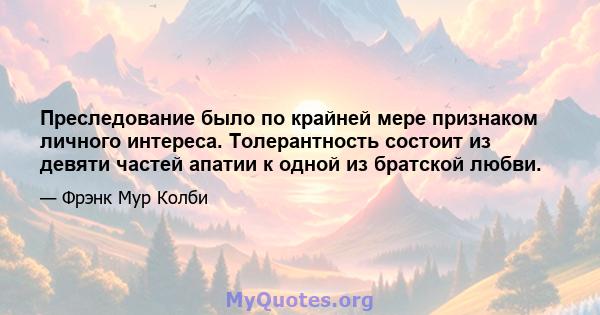 Преследование было по крайней мере признаком личного интереса. Толерантность состоит из девяти частей апатии к одной из братской любви.