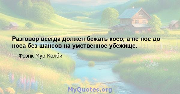 Разговор всегда должен бежать косо, а не нос до носа без шансов на умственное убежище.