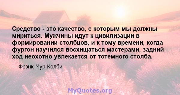 Средство - это качество, с которым мы должны мириться. Мужчины идут к цивилизации в формировании столбцов, и к тому времени, когда фургон научился восхищаться мастерами, задний ход неохотно увлекается от тотемного