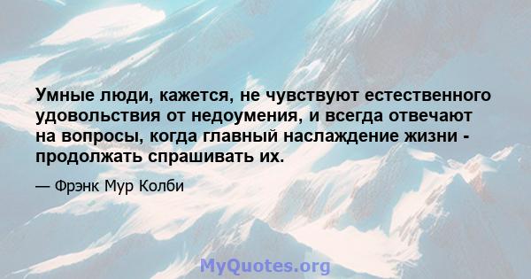 Умные люди, кажется, не чувствуют естественного удовольствия от недоумения, и всегда отвечают на вопросы, когда главный наслаждение жизни - продолжать спрашивать их.