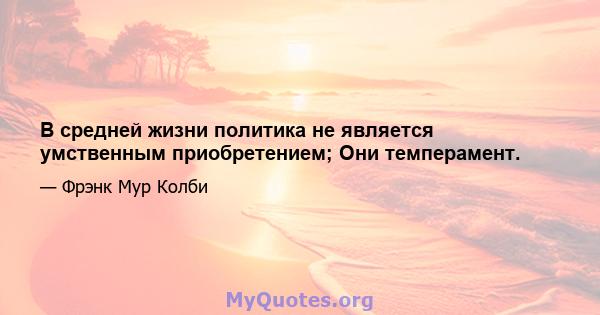 В средней жизни политика не является умственным приобретением; Они темперамент.