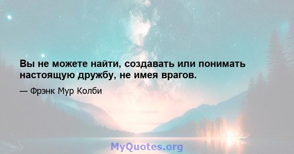 Вы не можете найти, создавать или понимать настоящую дружбу, не имея врагов.