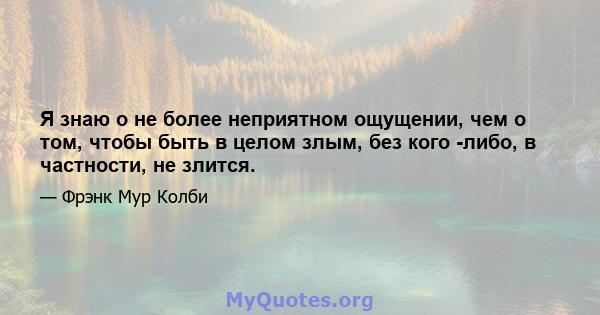 Я знаю о не более неприятном ощущении, чем о том, чтобы быть в целом злым, без кого -либо, в частности, не злится.