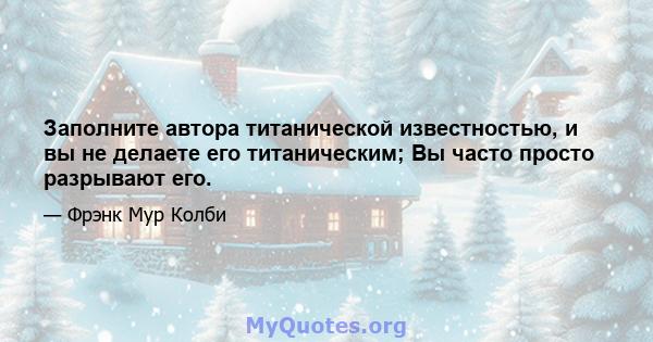 Заполните автора титанической известностью, и вы не делаете его титаническим; Вы часто просто разрывают его.