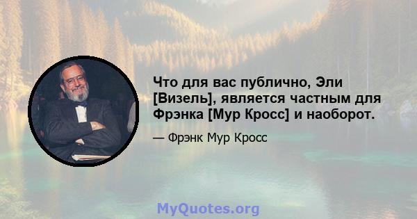 Что для вас публично, Эли [Визель], является частным для Фрэнка [Мур Кросс] и наоборот.