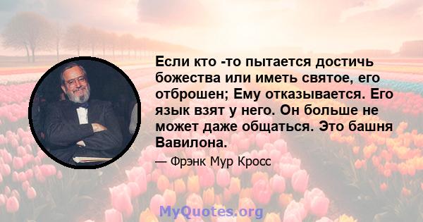 Если кто -то пытается достичь божества или иметь святое, его отброшен; Ему отказывается. Его язык взят у него. Он больше не может даже общаться. Это башня Вавилона.