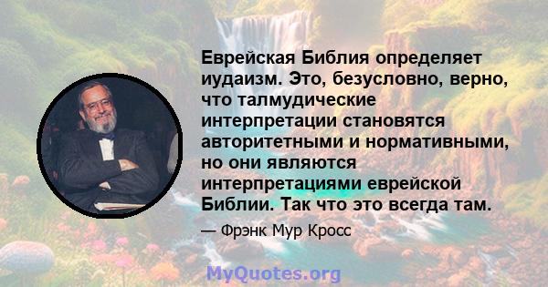 Еврейская Библия определяет иудаизм. Это, безусловно, верно, что талмудические интерпретации становятся авторитетными и нормативными, но они являются интерпретациями еврейской Библии. Так что это всегда там.