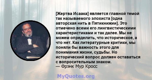 [Жертва Исаака] является главной темой так называемого элохиста [одна авторская нить в Пятикнижии]. Это отмечено всеми его лингвистическими характеристиками и так далее. Мы не можем определить, что историческое, а что