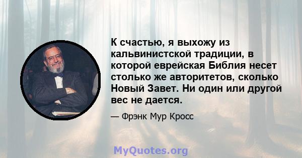 К счастью, я выхожу из кальвинистской традиции, в которой еврейская Библия несет столько же авторитетов, сколько Новый Завет. Ни один или другой вес не дается.