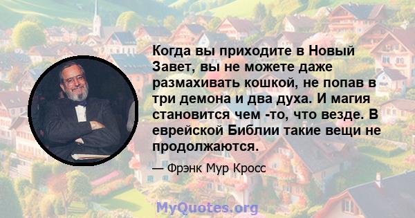 Когда вы приходите в Новый Завет, вы не можете даже размахивать кошкой, не попав в три демона и два духа. И магия становится чем -то, что везде. В еврейской Библии такие вещи не продолжаются.