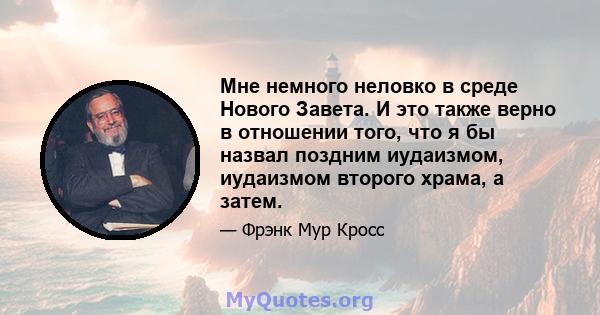 Мне немного неловко в среде Нового Завета. И это также верно в отношении того, что я бы назвал поздним иудаизмом, иудаизмом второго храма, а затем.