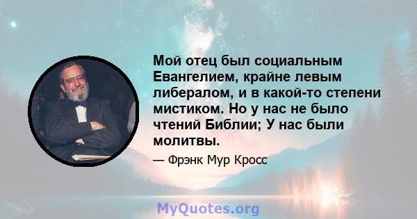 Мой отец был социальным Евангелием, крайне левым либералом, и в какой-то степени мистиком. Но у нас не было чтений Библии; У нас были молитвы.