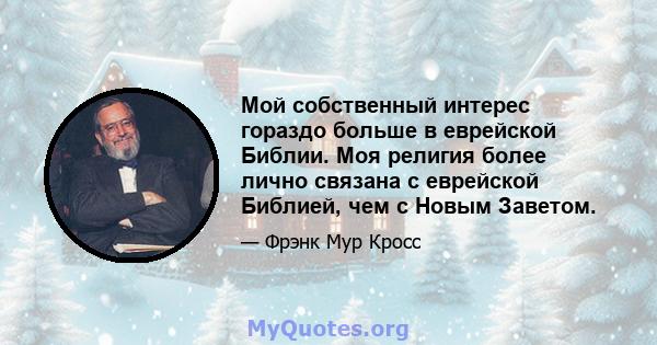 Мой собственный интерес гораздо больше в еврейской Библии. Моя религия более лично связана с еврейской Библией, чем с Новым Заветом.