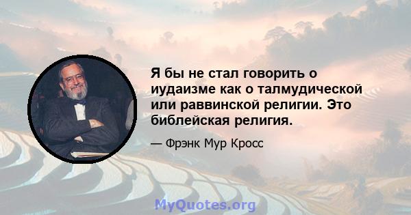 Я бы не стал говорить о иудаизме как о талмудической или раввинской религии. Это библейская религия.