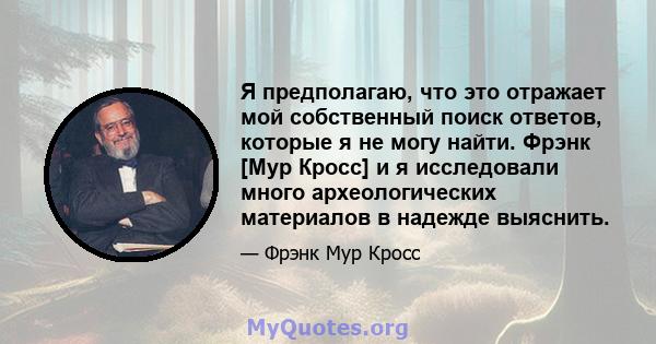 Я предполагаю, что это отражает мой собственный поиск ответов, которые я не могу найти. Фрэнк [Мур Кросс] и я исследовали много археологических материалов в надежде выяснить.