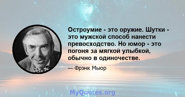 Остроумие - это оружие. Шутки - это мужской способ нанести превосходство. Но юмор - это погоня за мягкой улыбкой, обычно в одиночестве.