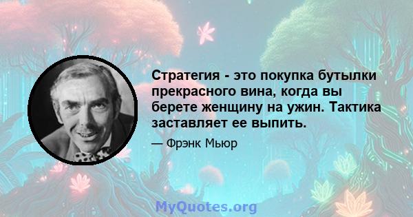 Стратегия - это покупка бутылки прекрасного вина, когда вы берете женщину на ужин. Тактика заставляет ее выпить.