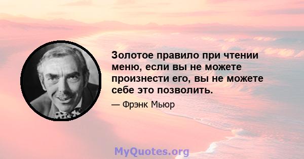 Золотое правило при чтении меню, если вы не можете произнести его, вы не можете себе это позволить.