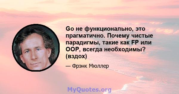 Go не функционально, это прагматично. Почему чистые парадигмы, такие как FP или OOP, всегда необходимы? (вздох)