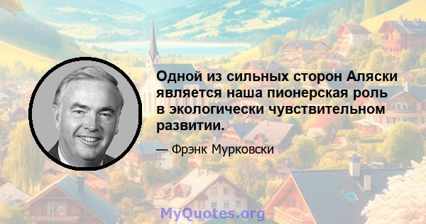 Одной из сильных сторон Аляски является наша пионерская роль в экологически чувствительном развитии.