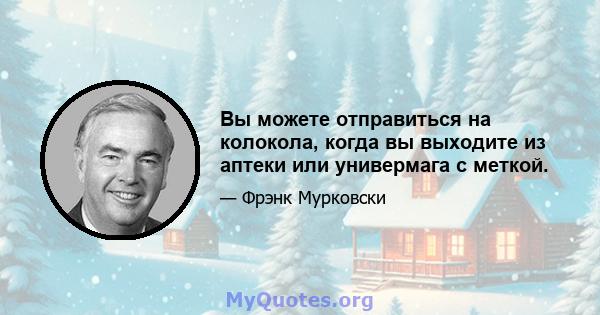 Вы можете отправиться на колокола, когда вы выходите из аптеки или универмага с меткой.