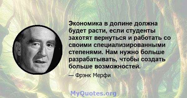 Экономика в долине должна будет расти, если студенты захотят вернуться и работать со своими специализированными степенями. Нам нужно больше разрабатывать, чтобы создать больше возможностей.