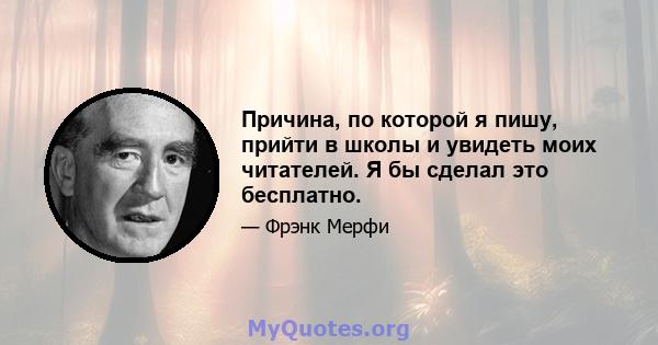 Причина, по которой я пишу, прийти в школы и увидеть моих читателей. Я бы сделал это бесплатно.