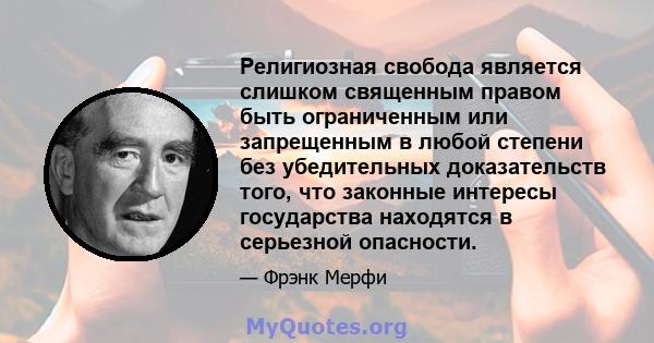 Религиозная свобода является слишком священным правом быть ограниченным или запрещенным в любой степени без убедительных доказательств того, что законные интересы государства находятся в серьезной опасности.