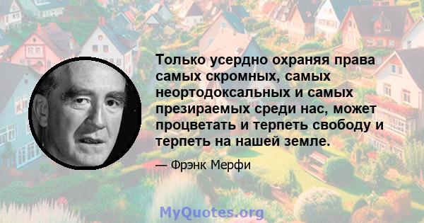 Только усердно охраняя права самых скромных, самых неортодоксальных и самых презираемых среди нас, может процветать и терпеть свободу и терпеть на нашей земле.