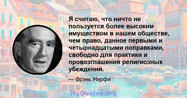 Я считаю, что ничто не пользуется более высоким имуществом в нашем обществе, чем право, данное первыми и четырнадцатыми поправками, свободно для практики и провозглашения религиозных убеждений.