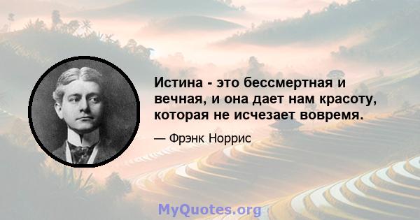 Истина - это бессмертная и вечная, и она дает нам красоту, которая не исчезает вовремя.