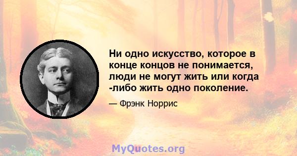 Ни одно искусство, которое в конце концов не понимается, люди не могут жить или когда -либо жить одно поколение.