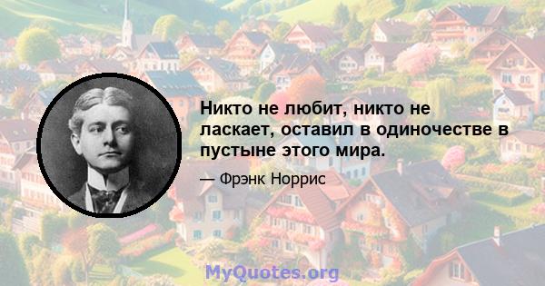 Никто не любит, никто не ласкает, оставил в одиночестве в пустыне этого мира.