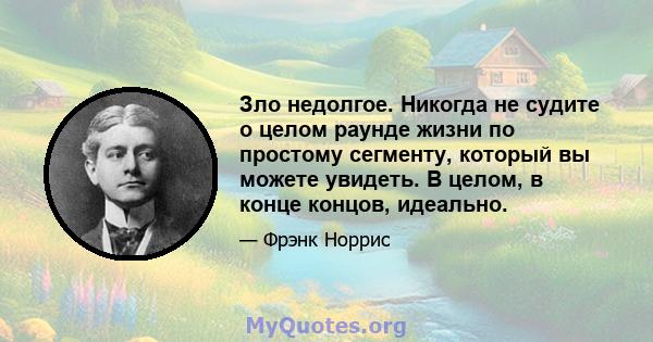 Зло недолгое. Никогда не судите о целом раунде жизни по простому сегменту, который вы можете увидеть. В целом, в конце концов, идеально.