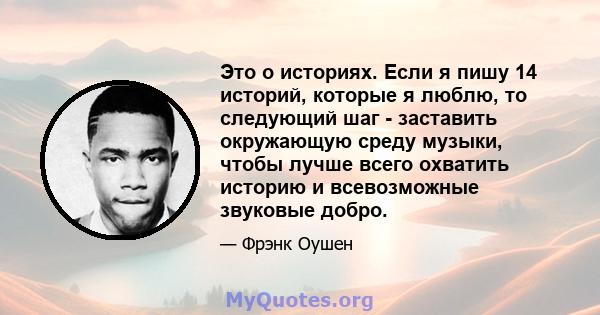 Это о историях. Если я пишу 14 историй, которые я люблю, то следующий шаг - заставить окружающую среду музыки, чтобы лучше всего охватить историю и всевозможные звуковые добро.